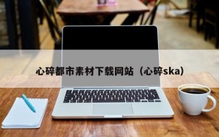 上海心碎都市素材下载网站（心碎ska）